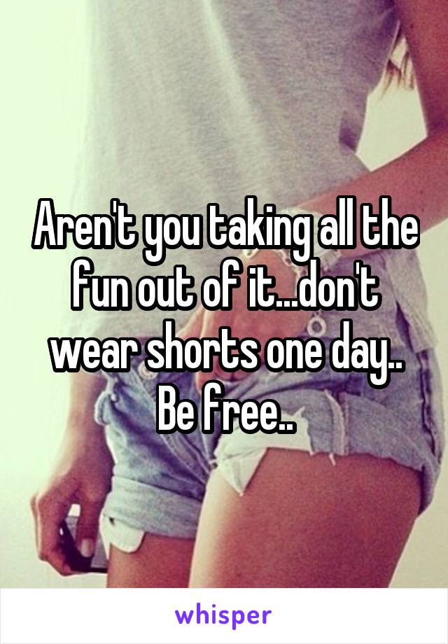 Aren't you taking all the fun out of it...don't wear shorts one day.. Be free..