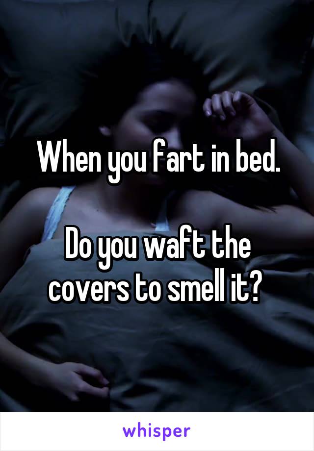 When you fart in bed.

Do you waft the covers to smell it? 