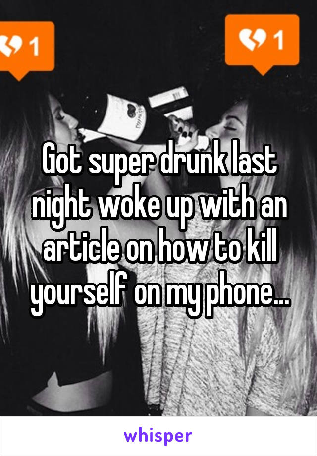Got super drunk last night woke up with an article on how to kill yourself on my phone...