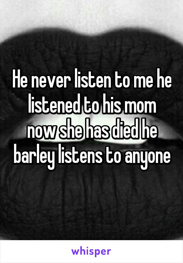 He never listen to me he listened to his mom now she has died he barley listens to anyone 