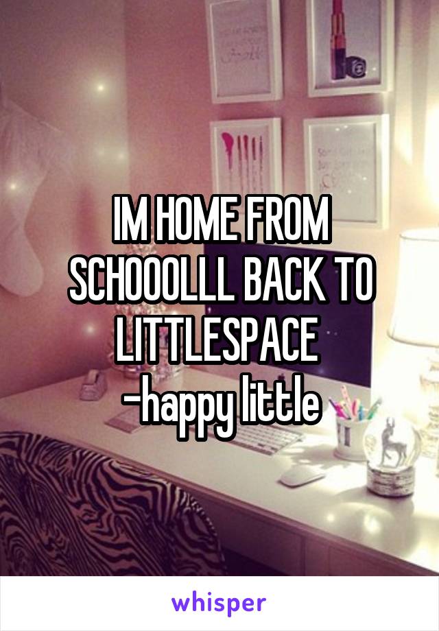 IM HOME FROM SCHOOOLLL BACK TO LITTLESPACE 
-happy little