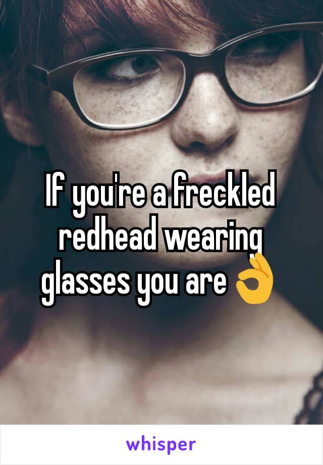 If you're a freckled redhead wearing glasses you are👌