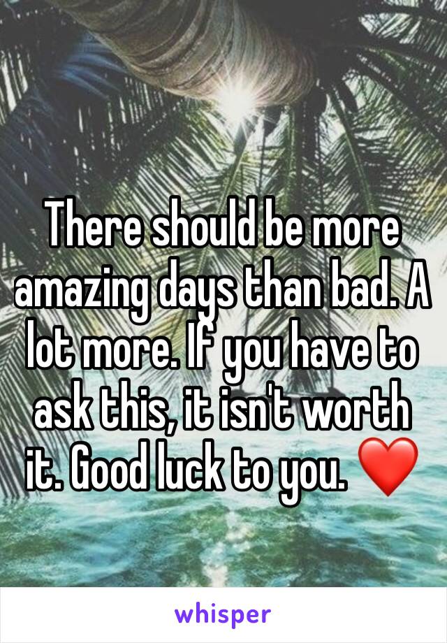 There should be more amazing days than bad. A lot more. If you have to ask this, it isn't worth it. Good luck to you. ❤️