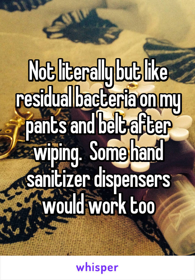 Not literally but like residual bacteria on my pants and belt after wiping.  Some hand sanitizer dispensers would work too