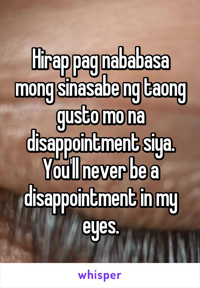 Hirap pag nababasa mong sinasabe ng taong gusto mo na disappointment siya. You'll never be a disappointment in my eyes.