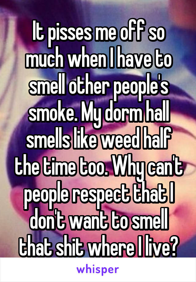 It pisses me off so much when I have to smell other people's smoke. My dorm hall smells like weed half the time too. Why can't people respect that I don't want to smell that shit where I live?