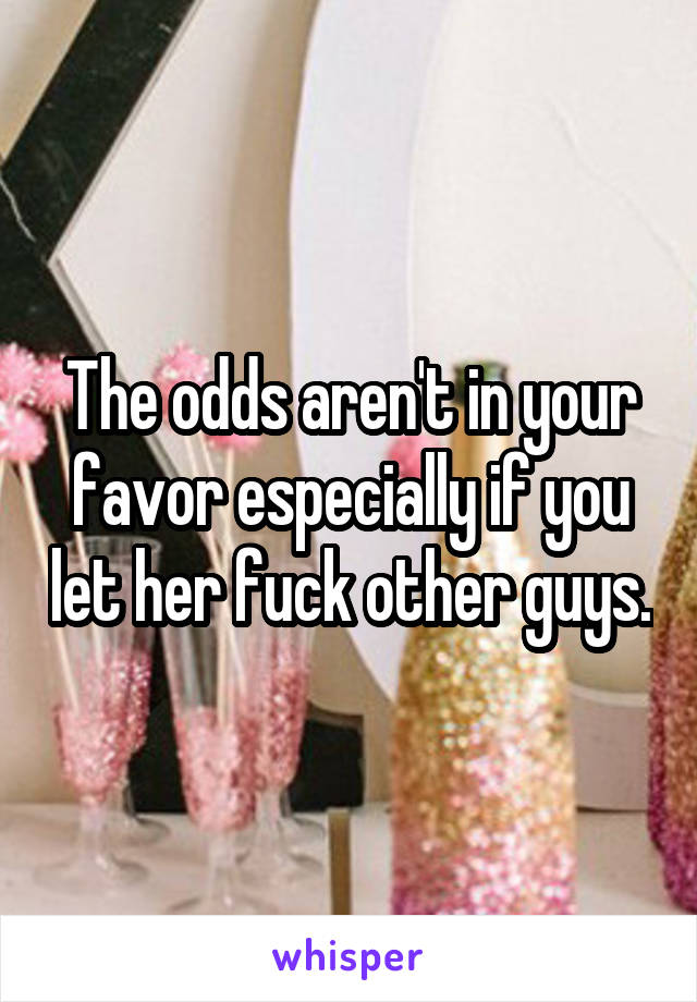 The odds aren't in your favor especially if you let her fuck other guys.