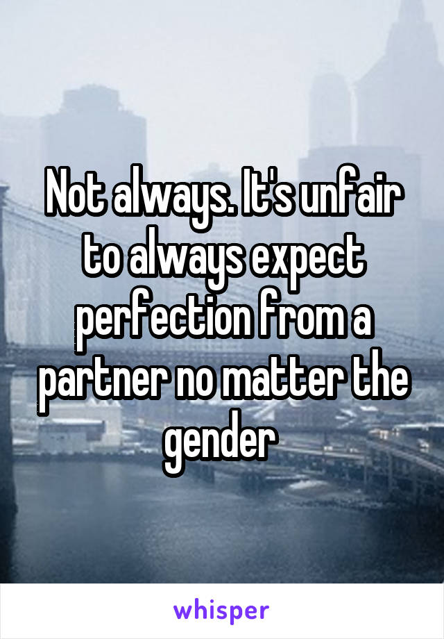 Not always. It's unfair to always expect perfection from a partner no matter the gender 