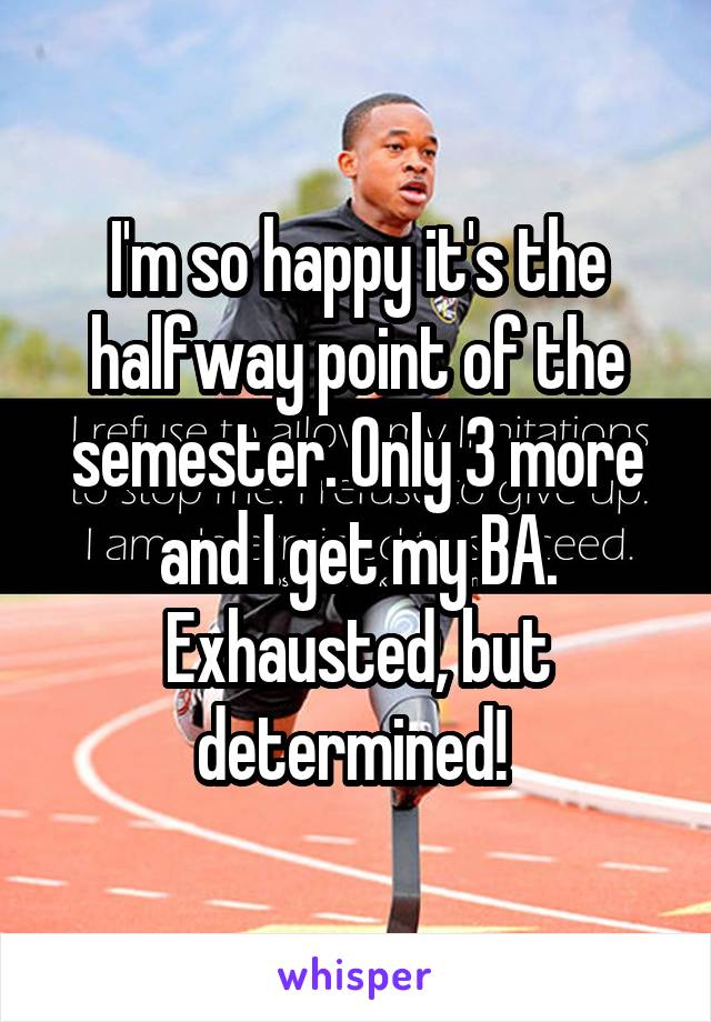 I'm so happy it's the halfway point of the semester. Only 3 more and I get my BA. Exhausted, but determined! 