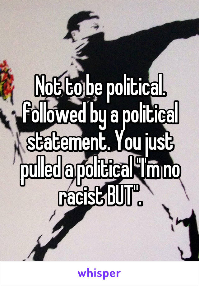 Not to be political. followed by a political statement. You just pulled a political "I'm no racist BUT".