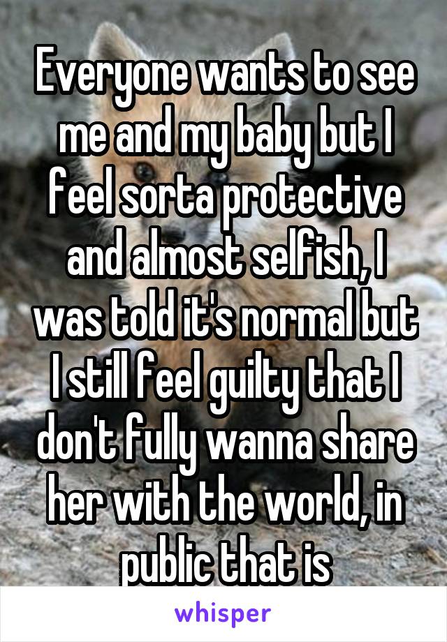 Everyone wants to see me and my baby but I feel sorta protective and almost selfish, I was told it's normal but I still feel guilty that I don't fully wanna share her with the world, in public that is