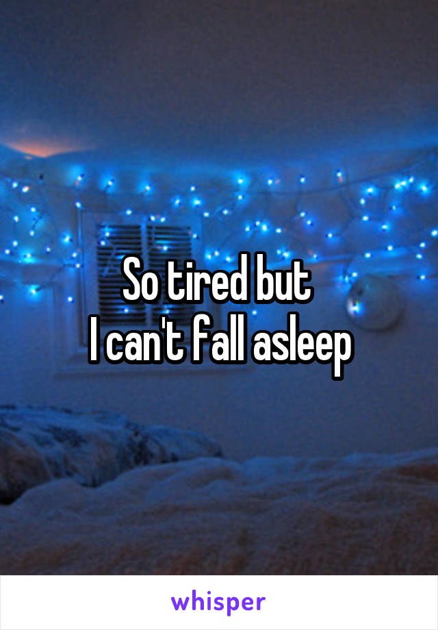 So tired but 
I can't fall asleep