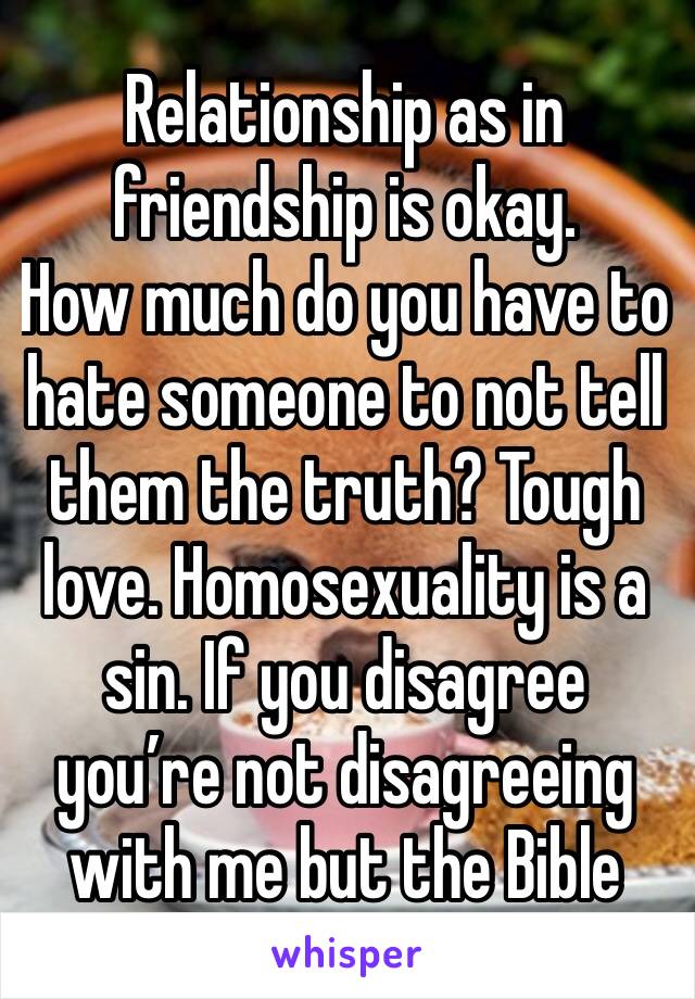 Relationship as in friendship is okay.
How much do you have to hate someone to not tell them the truth? Tough love. Homosexuality is a sin. If you disagree you’re not disagreeing with me but the Bible