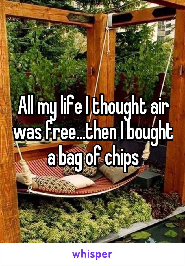 All my life I thought air was free...then I bought a bag of chips