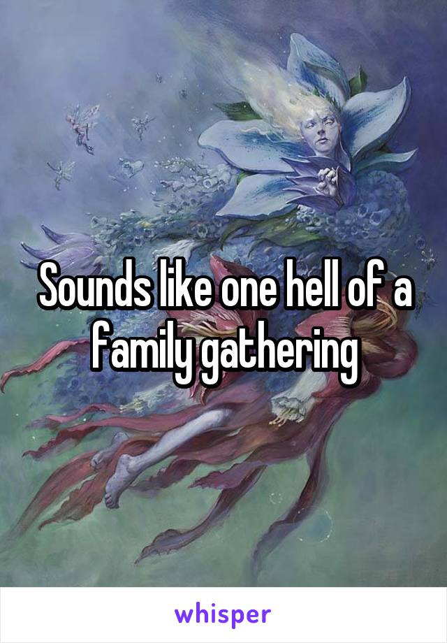 Sounds like one hell of a family gathering