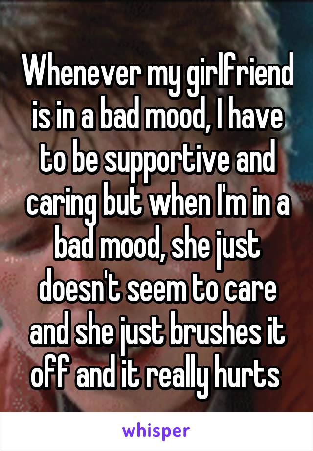 Whenever my girlfriend is in a bad mood, I have to be supportive and caring but when I'm in a bad mood, she just doesn't seem to care and she just brushes it off and it really hurts 