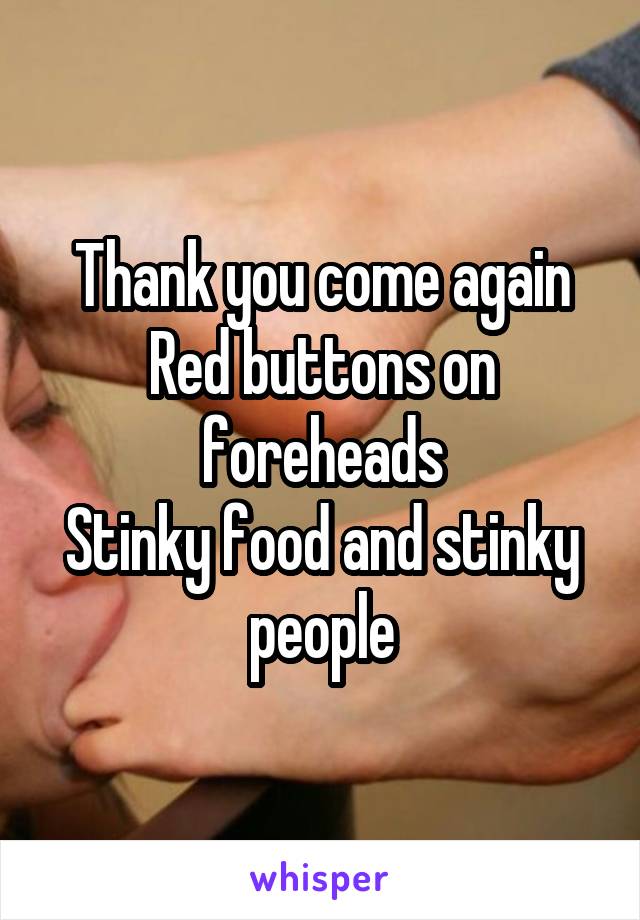 Thank you come again
Red buttons on foreheads
Stinky food and stinky people