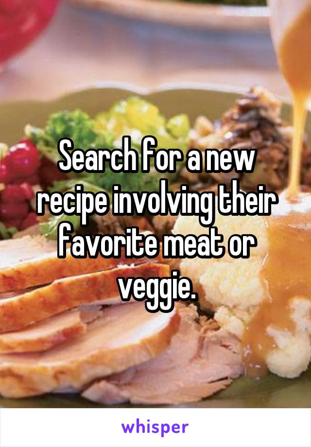 Search for a new recipe involving their favorite meat or veggie.