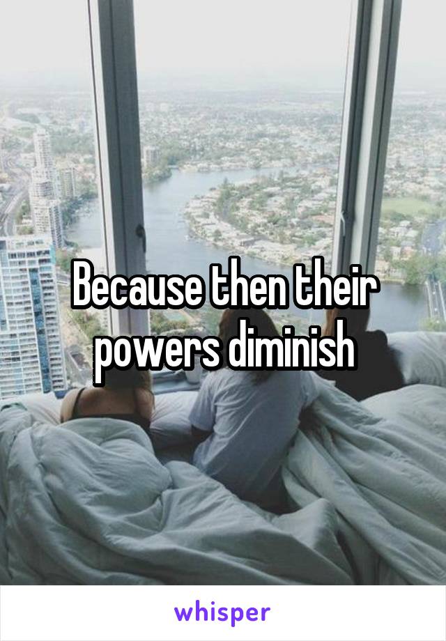 Because then their powers diminish