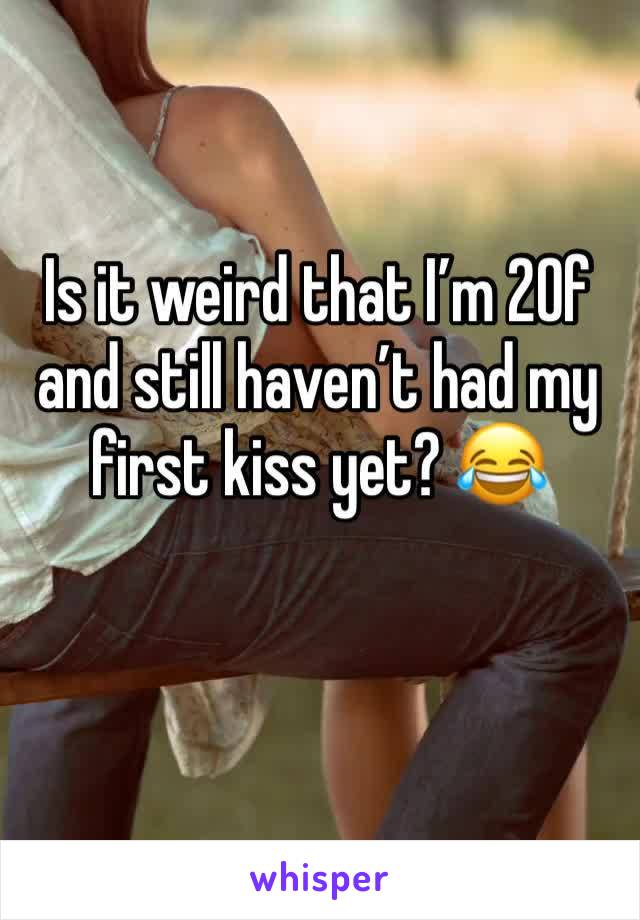 Is it weird that I’m 20f and still haven’t had my first kiss yet? 😂 