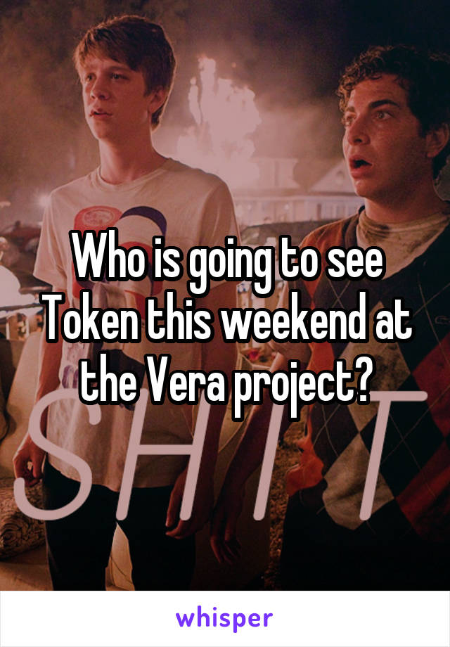 Who is going to see Token this weekend at the Vera project?