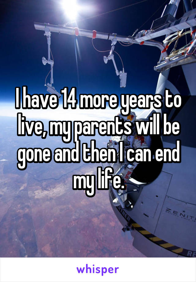 I have 14 more years to live, my parents will be gone and then I can end my life.