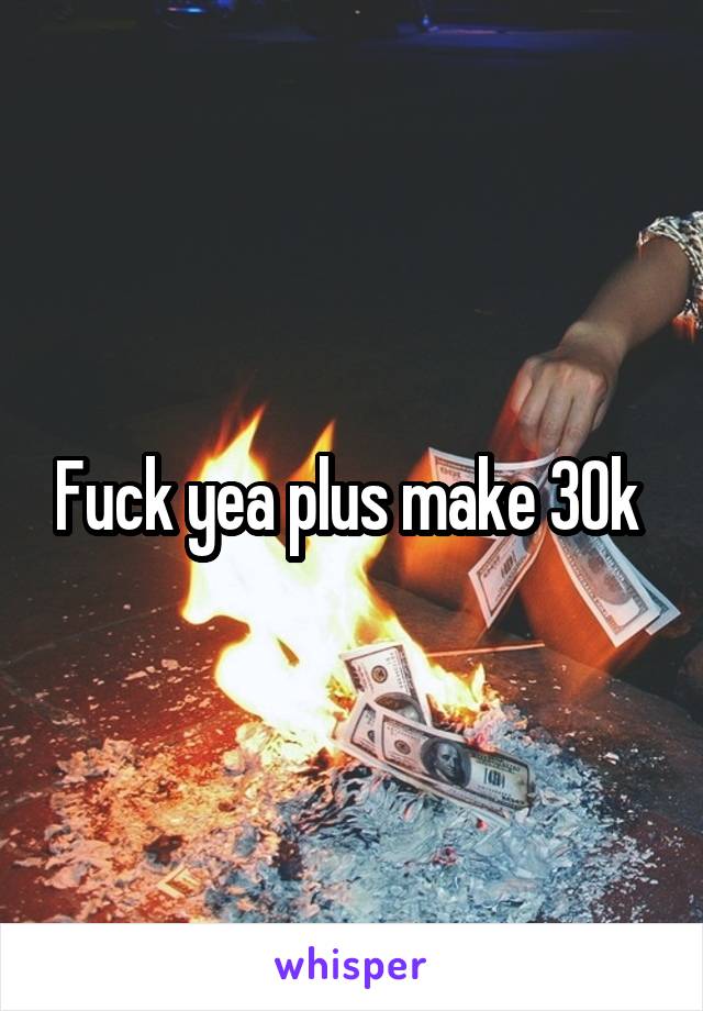 Fuck yea plus make 30k 