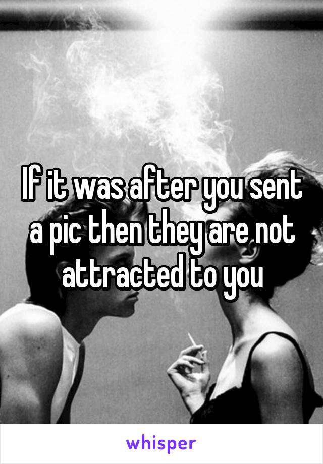 If it was after you sent a pic then they are not attracted to you