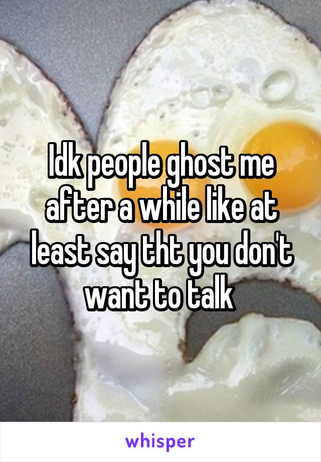 Idk people ghost me after a while like at least say tht you don't want to talk 