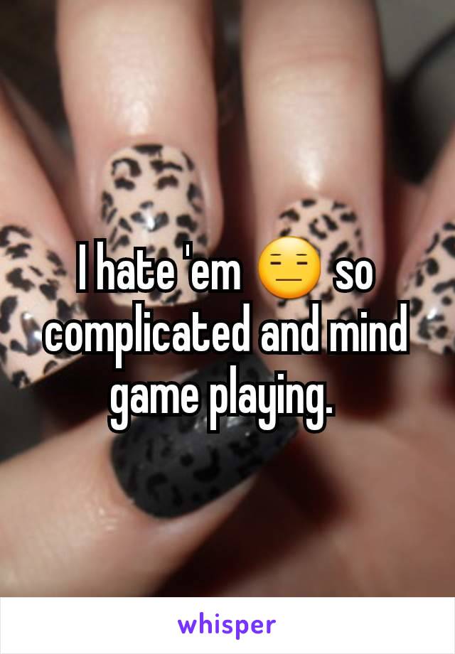 I hate 'em 😑 so complicated and mind game playing. 