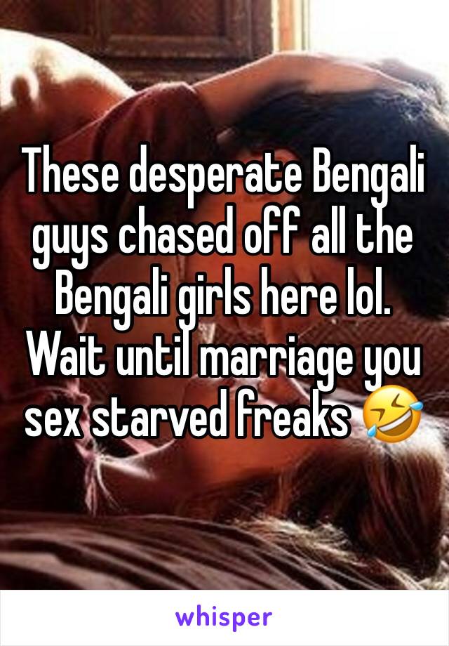 These desperate Bengali guys chased off all the Bengali girls here lol. Wait until marriage you sex starved freaks 🤣