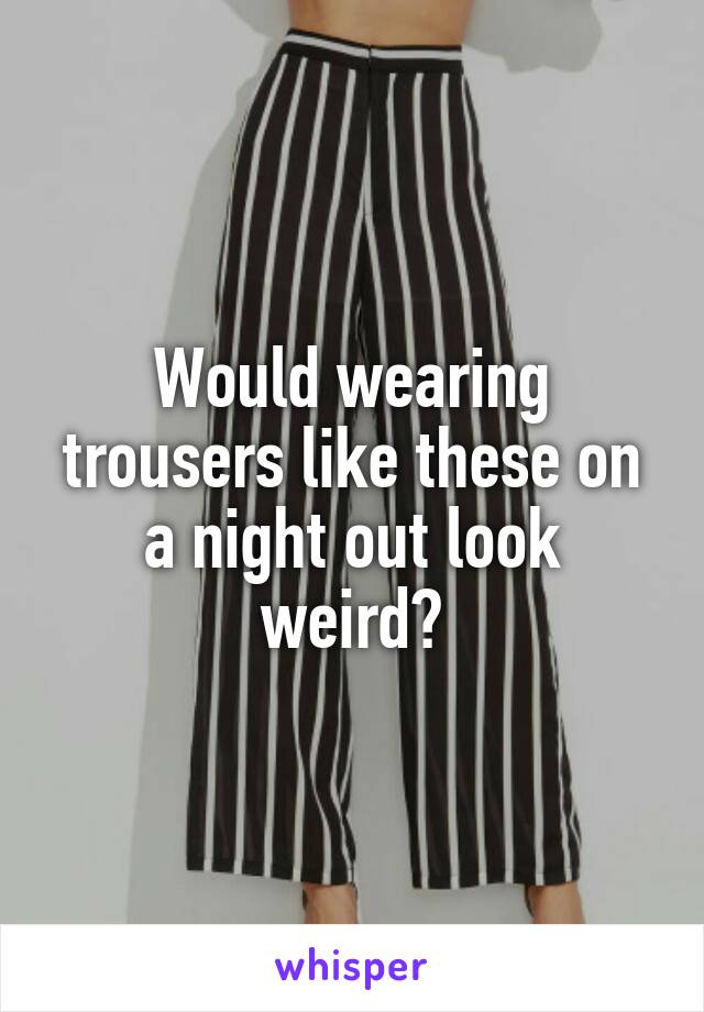 Would wearing trousers like these on a night out look weird?