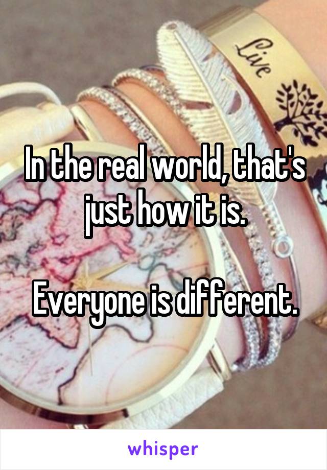 In the real world, that's just how it is.

Everyone is different.