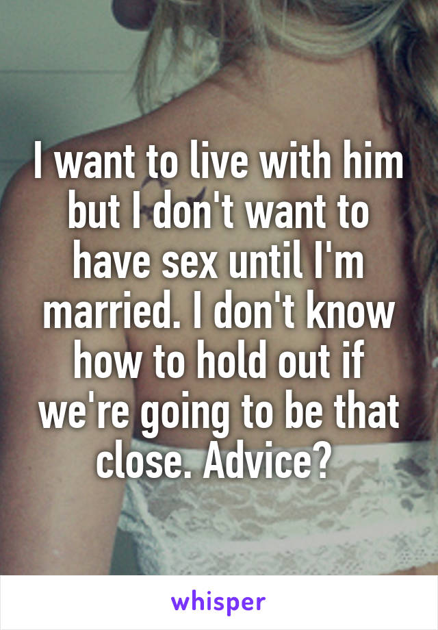 I want to live with him but I don't want to have sex until I'm married. I don't know how to hold out if we're going to be that close. Advice? 