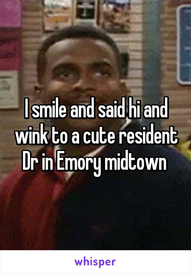 I smile and said hi and wink to a cute resident Dr in Emory midtown 