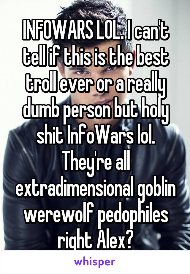 INFOWARS LOL. I can't tell if this is the best troll ever or a really dumb person but holy shit InfoWars lol. They're all extradimensional goblin werewolf pedophiles right Alex?