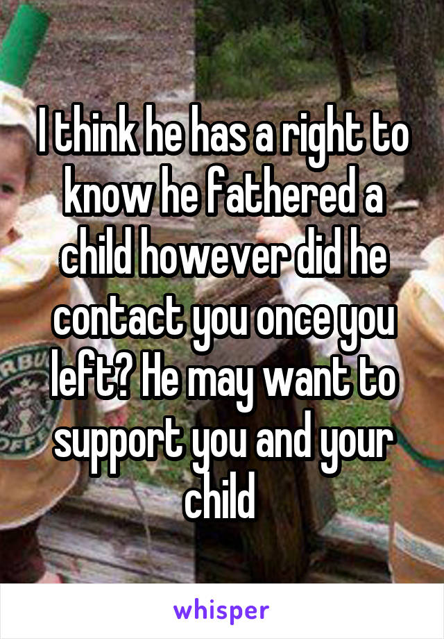 I think he has a right to know he fathered a child however did he contact you once you left? He may want to support you and your child 