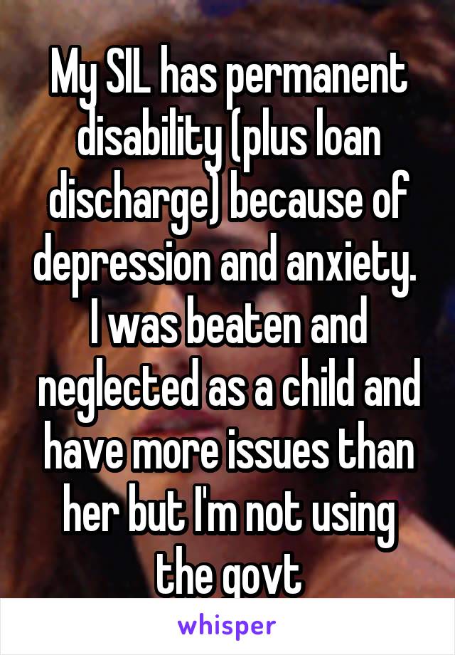 My SIL has permanent disability (plus loan discharge) because of depression and anxiety.  I was beaten and neglected as a child and have more issues than her but I'm not using the govt