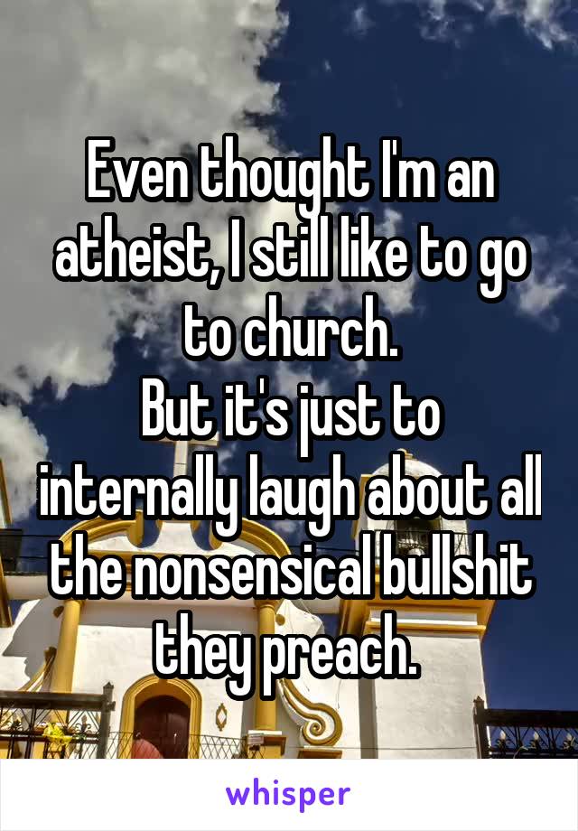 Even thought I'm an atheist, I still like to go to church.
But it's just to internally laugh about all the nonsensical bullshit they preach. 