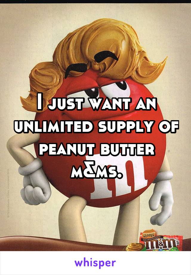 I just want an unlimited supply of peanut butter m&ms.