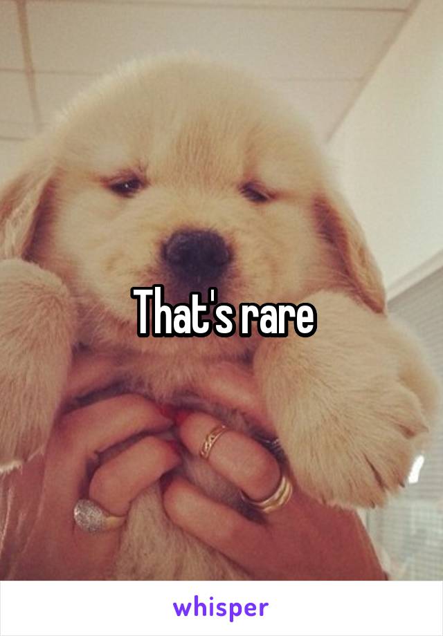 That's rare