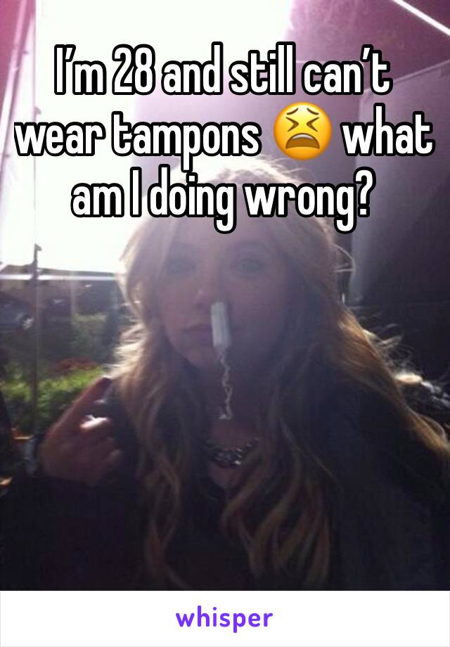 I’m 28 and still can’t wear tampons 😫 what am I doing wrong? 