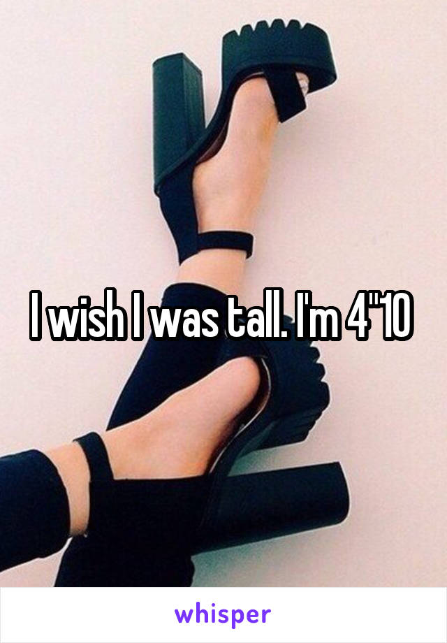 I wish I was tall. I'm 4"10 