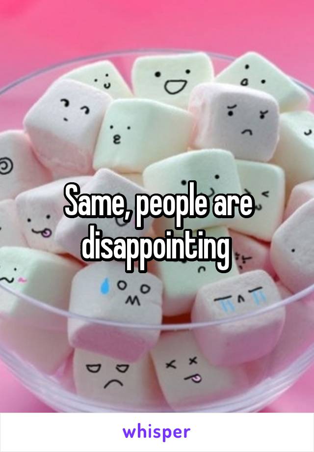 Same, people are disappointing 