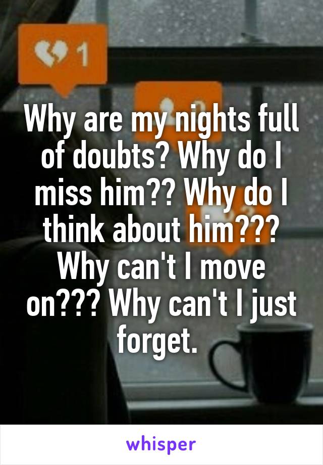 Why are my nights full of doubts? Why do I miss him?? Why do I think about him??? Why can't I move on??? Why can't I just forget. 