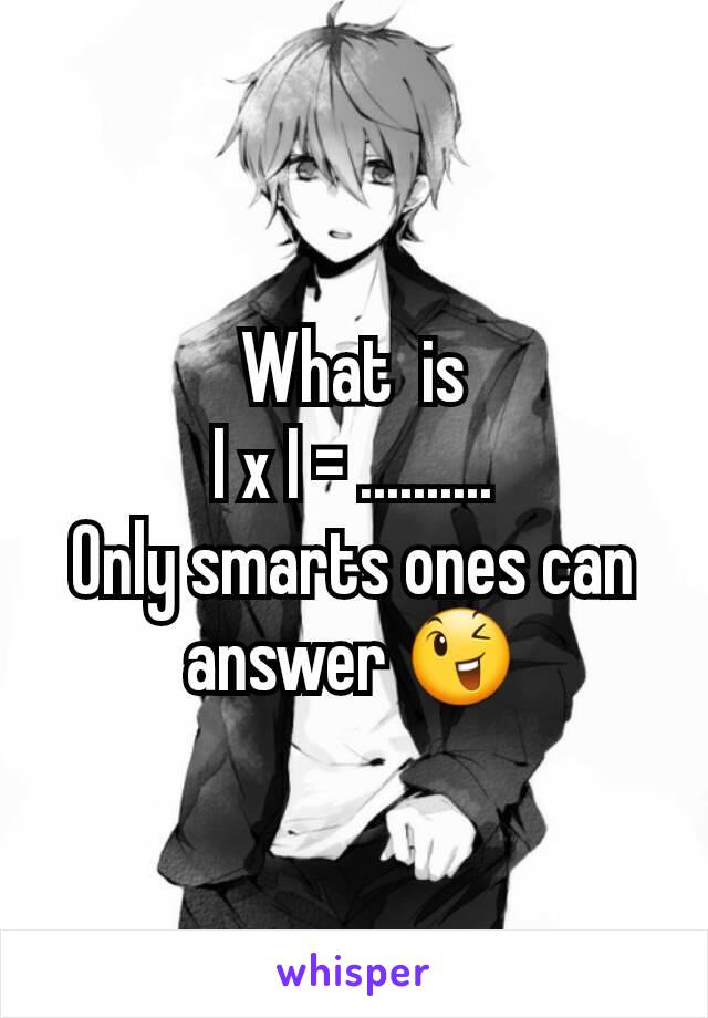  What  is 
I x I = ..........
Only smarts ones can answer 😉