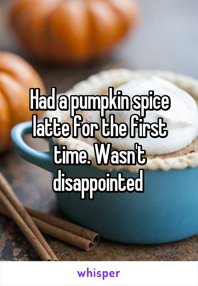 Had a pumpkin spice latte for the first time. Wasn't disappointed 