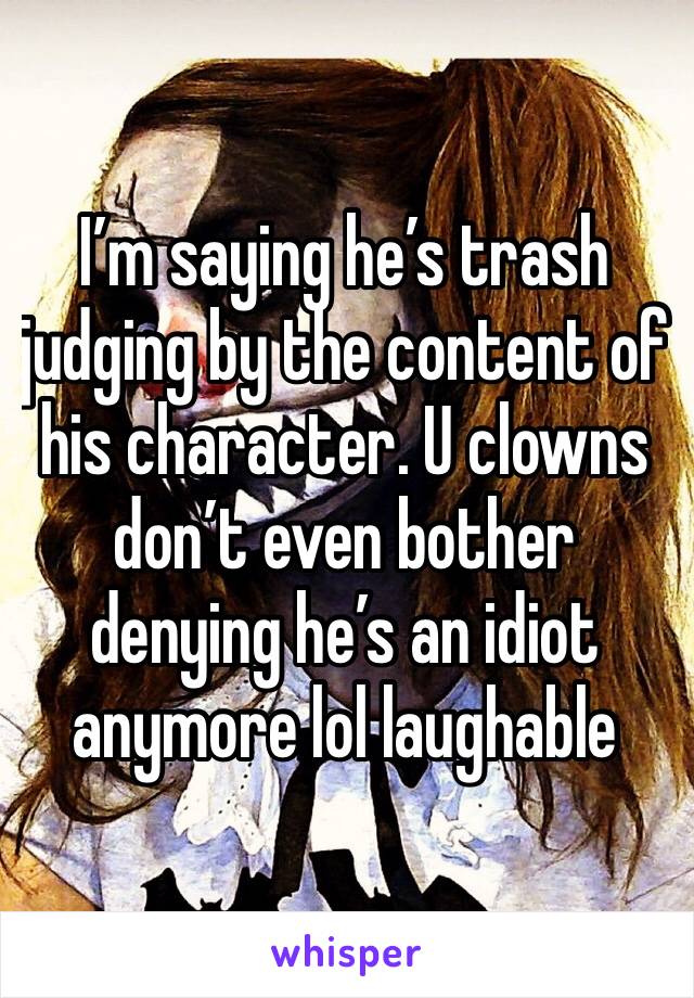 I’m saying he’s trash judging by the content of his character. U clowns don’t even bother denying he’s an idiot anymore lol laughable 