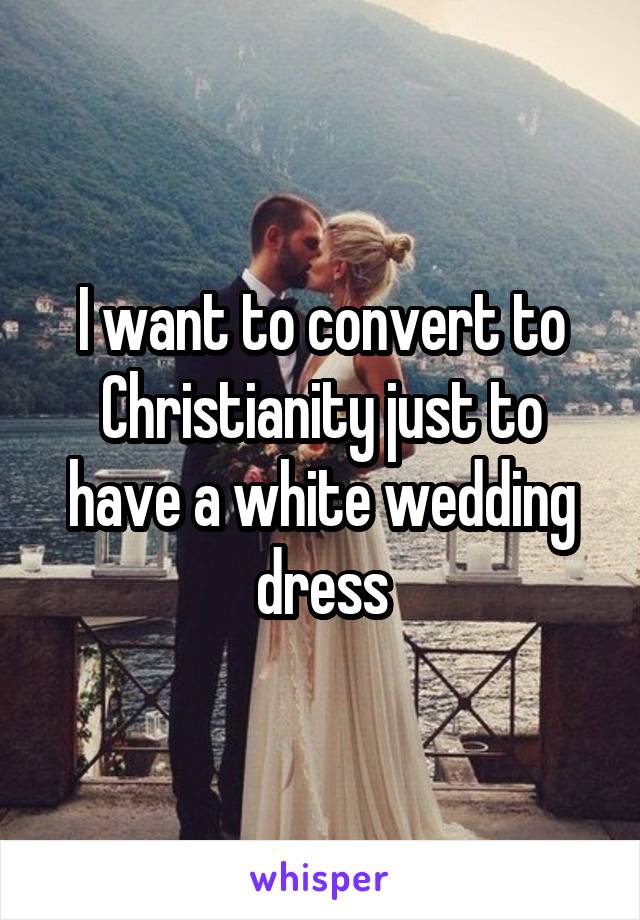 I want to convert to Christianity just to have a white wedding dress