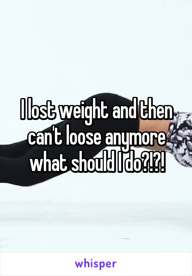 I lost weight and then can't loose anymore what should I do?!?!
